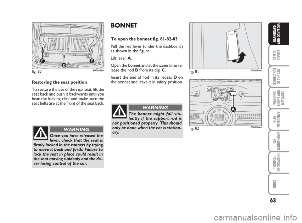 FIAT PANDA 2007 169 / 2.G Repair Manual 63
SAFETY
DEVICES
CORRECT USE
OF THE CAR
WARNING
LIGHTS AND
MESSAGES
IN AN
EMERGENCY
CAR
MAINTENANCE
TECHNICAL
SPECIFICATIONS
INDEX
DASHBOARD
AND CONTROLS
BONNET
To open the bonnet fig. 81-82-83
Pull FIAT PANDA 2007 169 / 2.G Repair Manual 63
SAFETY
DEVICES
CORRECT USE
OF THE CAR
WARNING
LIGHTS AND
MESSAGES
IN AN
EMERGENCY
CAR
MAINTENANCE
TECHNICAL
SPECIFICATIONS
INDEX
DASHBOARD
AND CONTROLS
BONNET
To open the bonnet fig. 81-82-83
Pull