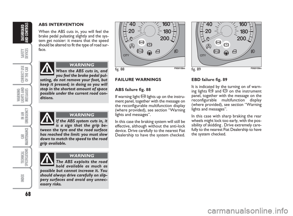 FIAT PANDA 2007 169 / 2.G Owners Manual 68
SAFETY
DEVICES
CORRECT USE
OF THE CAR
WARNING
LIGHTS AND
MESSAGES
IN AN
EMERGENCY
CAR
MAINTENANCE
TECHNICAL
SPECIFICATIONS
INDEX
DASHBOARD
AND CONTROLS
FAILURE WARNINGS
ABS failure fig. 88
If warni