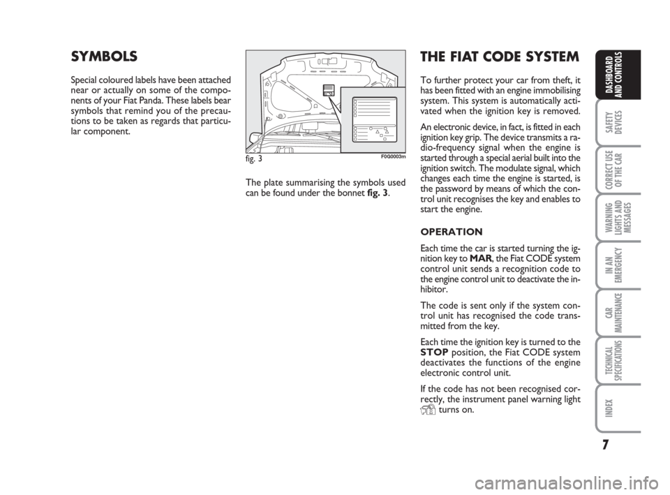 FIAT PANDA 2007 169 / 2.G Owners Manual THE FIAT CODE SYSTEM
To further protect your car from theft, it
has been fitted with an engine immobilising
system. This system is automatically acti-
vated when the ignition key is removed.
An electr