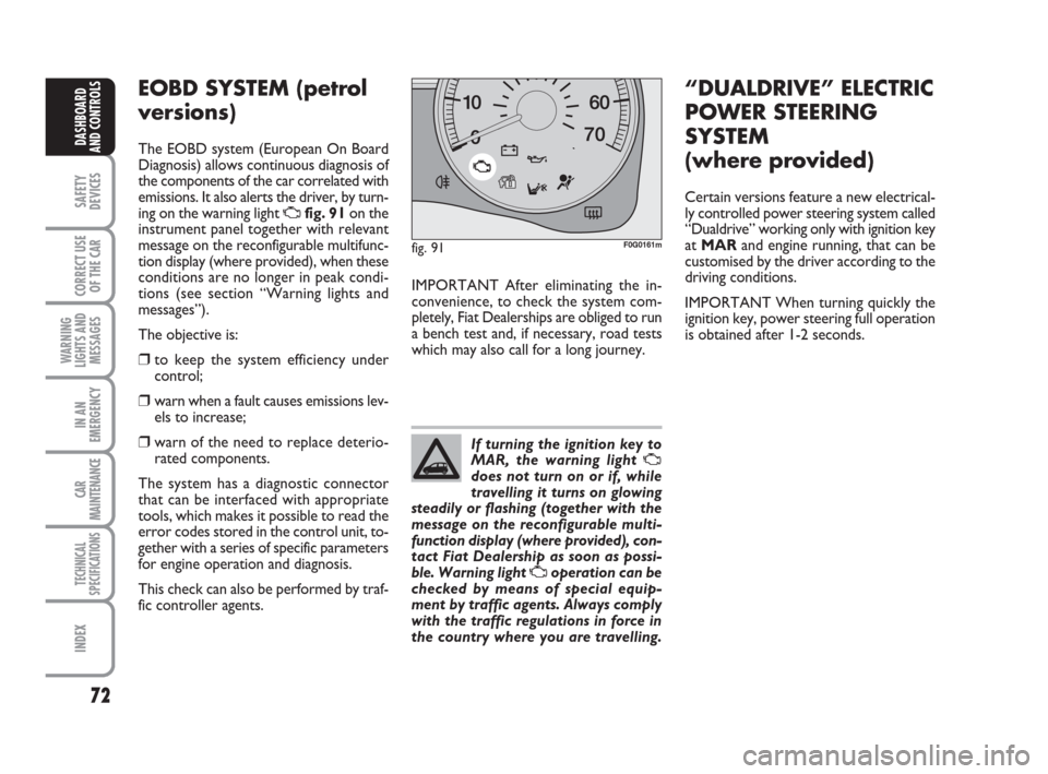 FIAT PANDA 2007 169 / 2.G Owners Manual 72
SAFETY
DEVICES
CORRECT USE
OF THE CAR
WARNING
LIGHTS AND
MESSAGES
IN AN
EMERGENCY
CAR
MAINTENANCE
TECHNICAL
SPECIFICATIONS
INDEX
DASHBOARD
AND CONTROLS
IMPORTANT After eliminating the in-
convenien