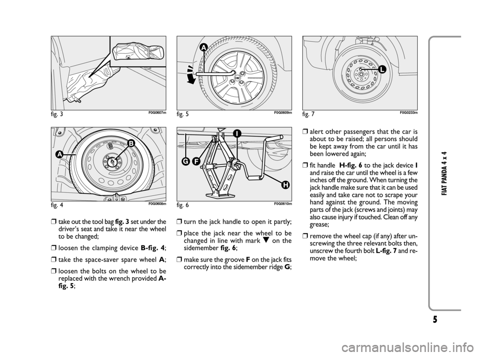FIAT PANDA 2008 169 / 2.G 4x4 Supplement Manual 5
FIAT PANDA 4 x 4
❒take out the tool bag fig. 3set under the
driver’s seat and take it near the wheel
to be changed;
❒loosen the clamping device B-fig. 4;
❒take the space-saver spare wheel A; FIAT PANDA 2008 169 / 2.G 4x4 Supplement Manual 5
FIAT PANDA 4 x 4
❒take out the tool bag fig. 3set under the
driver’s seat and take it near the wheel
to be changed;
❒loosen the clamping device B-fig. 4;
❒take the space-saver spare wheel A;