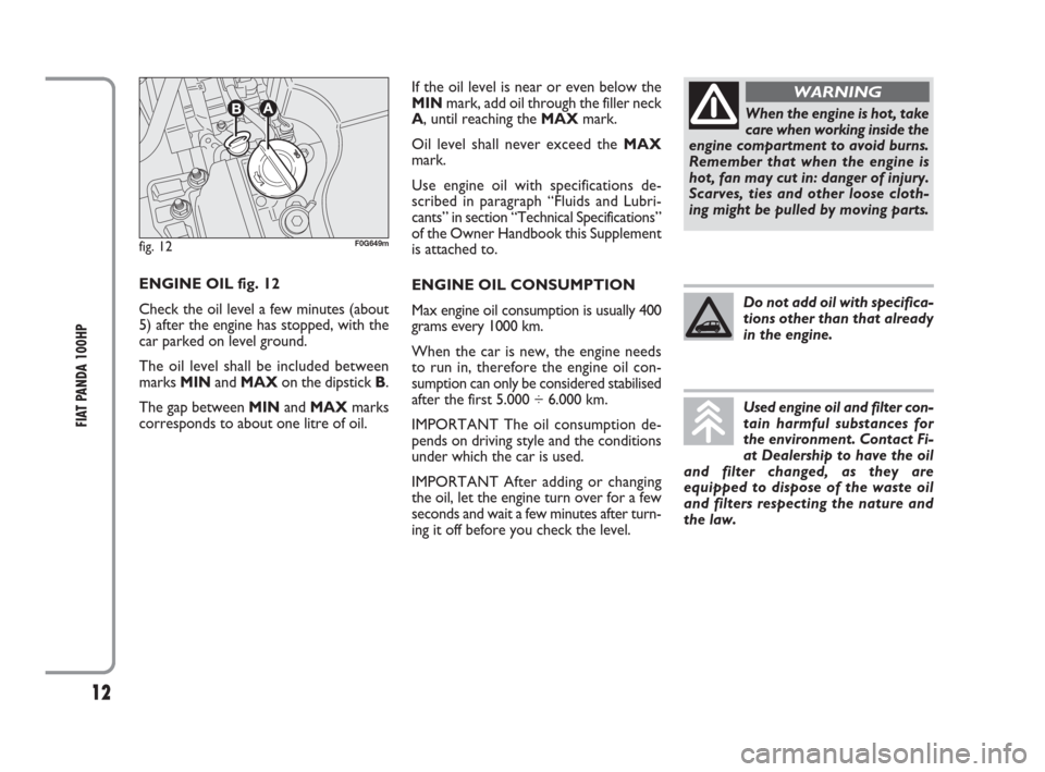 FIAT PANDA 2009 169 / 2.G 100HP Supplement Manual 12
FIAT PANDA 100HP
If the oil level is near or even below the
MINmark, add oil through the filler neck
A, until reaching the MAXmark.
Oil level shall never exceed the MAX
mark.
Use engine oil with sp