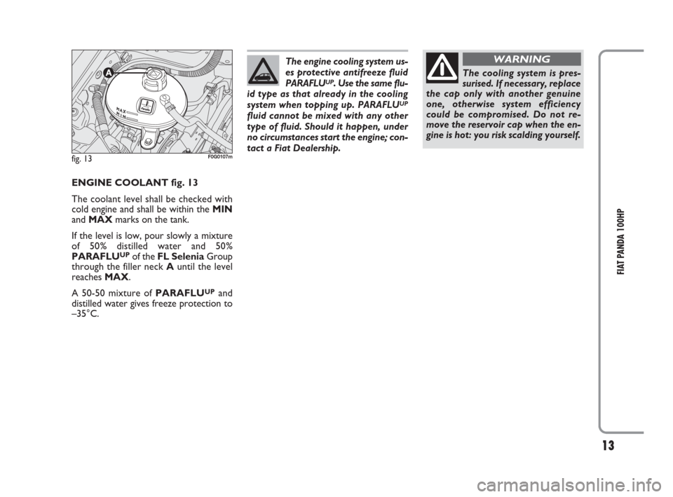 FIAT PANDA 2009 169 / 2.G 100HP Supplement Manual 13
FIAT PANDA 100HP
ENGINE COOLANT fig. 13
The coolant level shall be checked with
cold engine and shall be within the MIN
and MAXmarks on the tank.
If the level is low, pour slowly a mixture
of 50% d