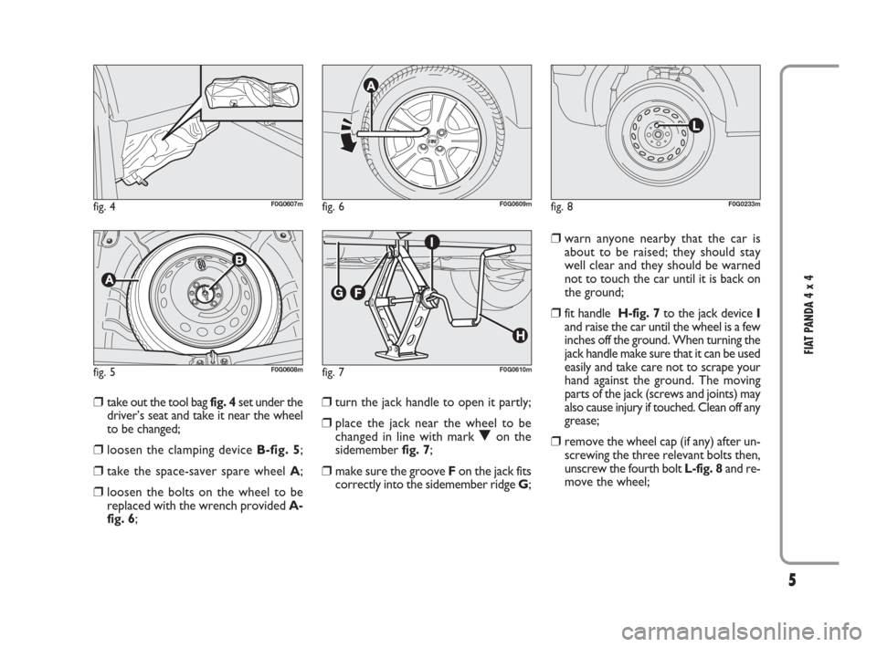 FIAT PANDA 2009 169 / 2.G 4x4 Supplement Manual 5
FIAT PANDA 4 x 4
❒take out the tool bag fig. 4set under the
driver’s seat and take it near the wheel
to be changed;
❒loosen the clamping device B-fig. 5;
❒take the space-saver spare wheel A; FIAT PANDA 2009 169 / 2.G 4x4 Supplement Manual 5
FIAT PANDA 4 x 4
❒take out the tool bag fig. 4set under the
driver’s seat and take it near the wheel
to be changed;
❒loosen the clamping device B-fig. 5;
❒take the space-saver spare wheel A;
