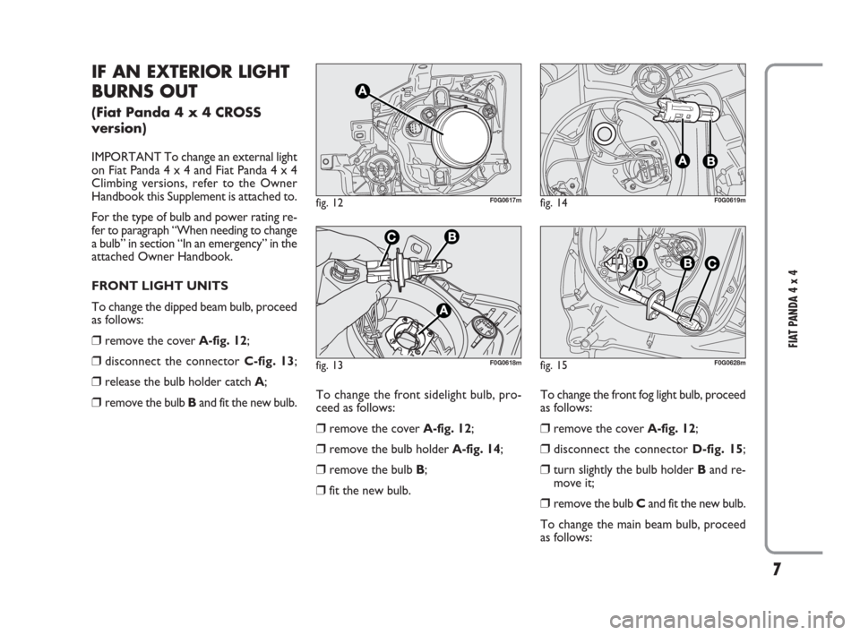 FIAT PANDA 2009 169 / 2.G 4x4 Supplement Manual 7
FIAT PANDA 4 x 4
IF AN EXTERIOR LIGHT
BURNS OUT
(Fiat Panda 4 x 4 CROSS
version)
IMPORTANT To change an external light
on Fiat Panda 4 x 4 and Fiat Panda 4 x 4
Climbing versions, refer to the Owner
FIAT PANDA 2009 169 / 2.G 4x4 Supplement Manual 7
FIAT PANDA 4 x 4
IF AN EXTERIOR LIGHT
BURNS OUT
(Fiat Panda 4 x 4 CROSS
version)
IMPORTANT To change an external light
on Fiat Panda 4 x 4 and Fiat Panda 4 x 4
Climbing versions, refer to the Owner