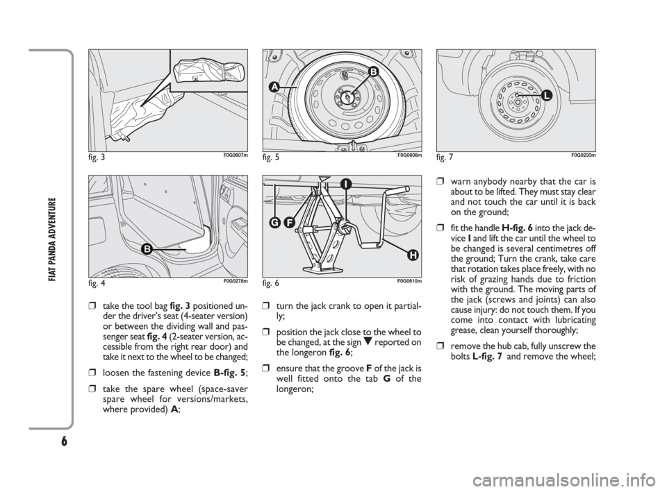 FIAT PANDA 2009 169 / 2.G Adventure Supplement Manual 6
FIAT PANDA ADVENTURE
❒take the tool bag fig. 3positioned un-
der the driver’s seat (4-seater version)
or between the dividing wall and pas-
senger seat fig. 4(2-seater version, ac-
cessible from