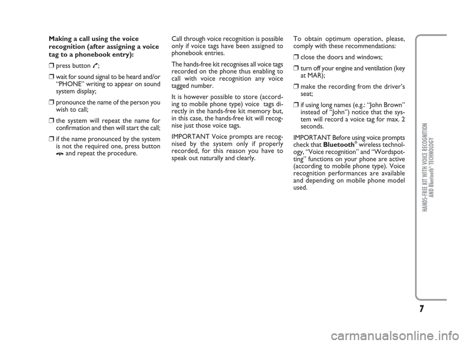 FIAT PANDA 2009 169 / 2.G Bluetooth Manual 7
HANDS-FREE KIT WITH VOICE RECOGNITION 
AND Bluetooth
®TECHNOLOGY
Making a call using the voice
recognition (after assigning a voice
tag to a phonebook entry):
❒press button £;
❒wait for sound 