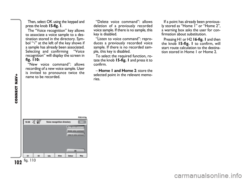 FIAT PANDA 2009 169 / 2.G Connect NavPlus Manual 102
CONNECT NAV+
Then, select OK using the keypad and
press the knob 15-fig. 1.
The “Voice recognition” key allows
to associate a voice sample to a des-
tination stored in the directory. Sym-
bol 