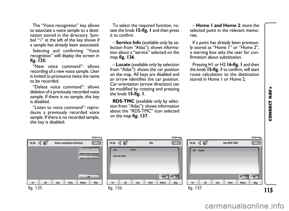 FIAT PANDA 2009 169 / 2.G Connect NavPlus Manual 115
CONNECT NAV+
The “Voice recognition” key allows
to associate a voice sample to a desti-
nation stored in the directory. Sym-
bol “√” at the left of the key shows if
a sample has already 