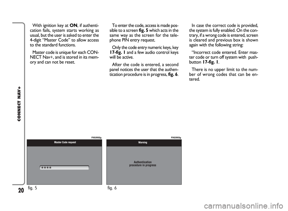 FIAT PANDA 2009 169 / 2.G Connect NavPlus Manual 20
CONNECT NAV+
With ignition key at ON, if authenti-
cation fails, system starts working as
usual, but the user is asked to enter the
4-digit “Master Code” to allow access
to the standard functio