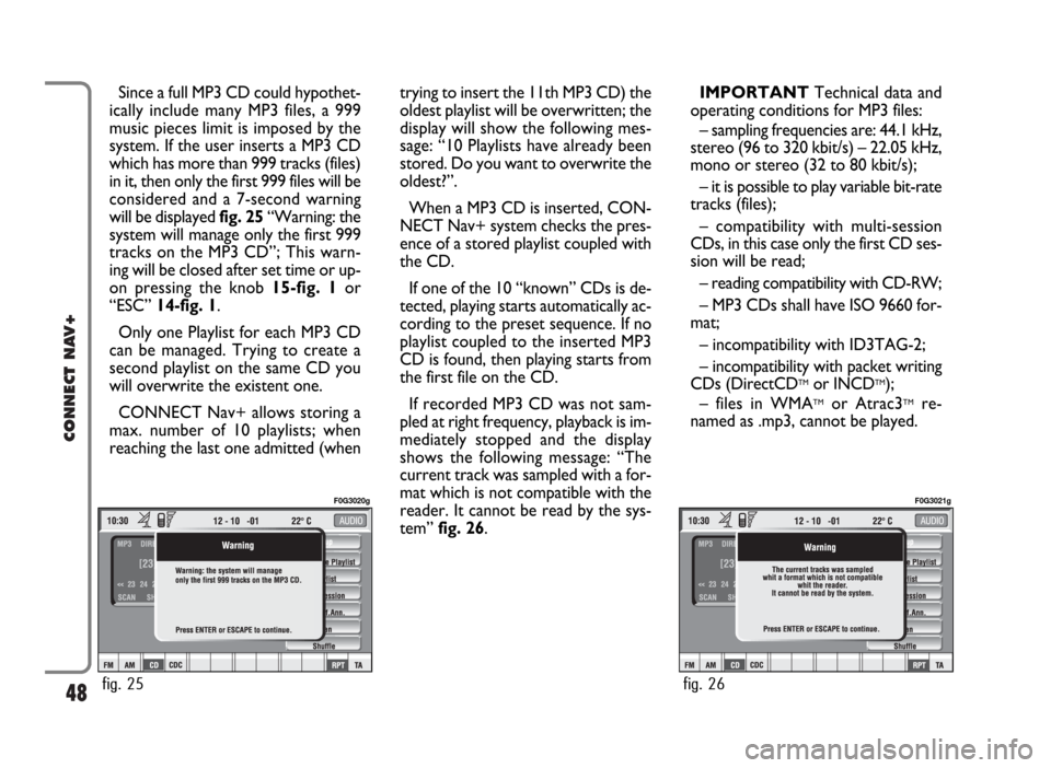 FIAT PANDA 2009 169 / 2.G Connect NavPlus Manual 48
CONNECT NAV+
Since a full MP3 CD could hypothet-
ically include many MP3 files, a 999
music pieces limit is imposed by the
system. If the user inserts a MP3 CD
which has more than 999 tracks (files