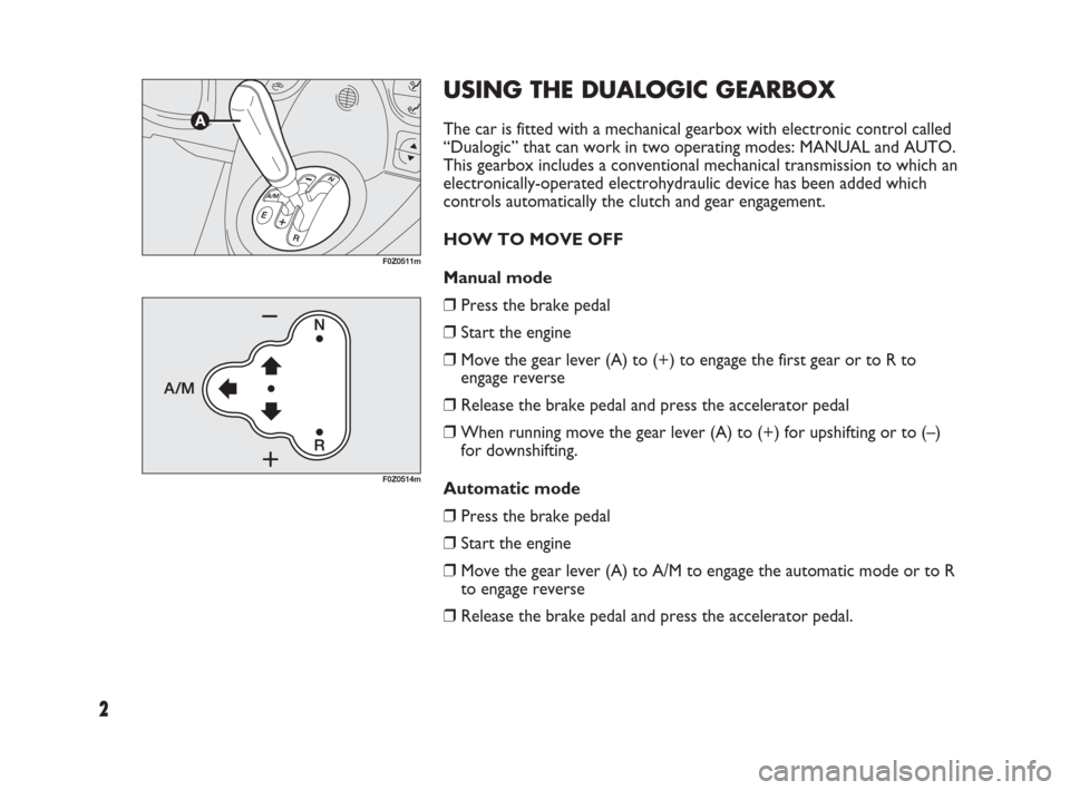 FIAT PANDA 2009 169 / 2.G Dualogic Transmission Manual 2
F0Z0511m
F0Z0514m
USING THE DUALOGIC GEARBOX
The car is fitted with a mechanical gearbox with electronic control called
“Dualogic” that can work in two operating modes: MANUAL and AUTO.
This gea