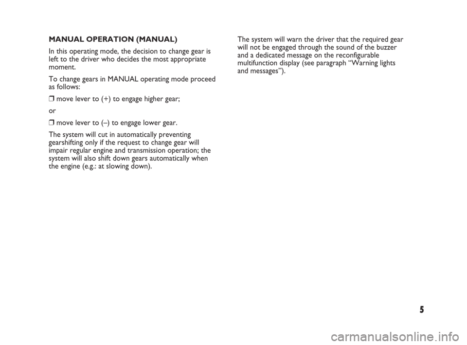 FIAT PANDA 2009 169 / 2.G Dualogic Transmission Manual 5
MANUAL OPERATION (MANUAL)
In this operating mode, the decision to change gear is
left to the driver who decides the most appropriate
moment.
To change gears in MANUAL operating mode proceed
as follo