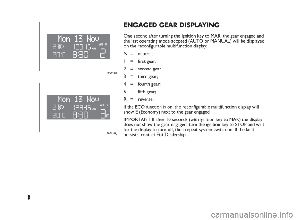 FIAT PANDA 2009 169 / 2.G Dualogic Transmission Manual 8
ENGAGED GEAR DISPLAYING
One second after turning the ignition key to MAR, the gear engaged and
the last operating mode adopted (AUTO or MANUAL) will be displayed
on the reconfigurable multifunction 