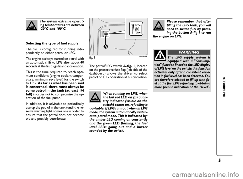 FIAT PANDA 2009 169 / 2.G LPG Supplement Manual 5
FIAT PANDA LPG
The system extreme operat-
ing temperatures are between
-20°C and 100°C. 
Selecting the type of fuel supply
The car is configured for running inde-
pendently on either petrol or LPG