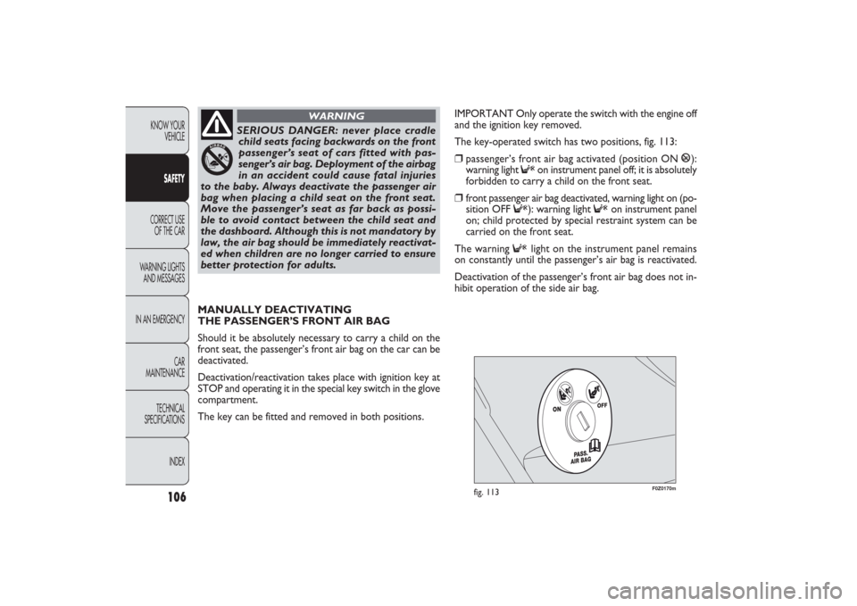 FIAT PANDA 2009 169 / 2.G Owners Manual 106
KNOW YOUR 
VEHICLE
SAFETY
CORRECT USE 
OF THE CAR
WARNING LIGHTS
AND MESSAGES
IN AN EMERGENCY
CAR
MAINTENANCE
TECHNICAL
SPECIFICATIONS
INDEX
F0Z0170m
fig. 113
IMPORTANT Only operate the switch wit