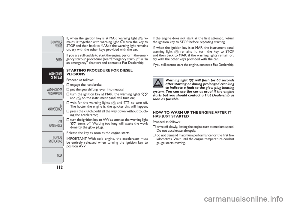 FIAT PANDA 2009 169 / 2.G Owners Manual 112
KNOW YOUR 
VEHICLE
SAFETYCORRECT USE 
OF THE CARWARNING LIGHTS
AND MESSAGESI
IN
AN EMERGENCY
CAR
MAINTENANCE
TECHNICAL
SPECIFICATIONS
INDEX
If, when the ignition key is at MAR, warning light 
Y
re