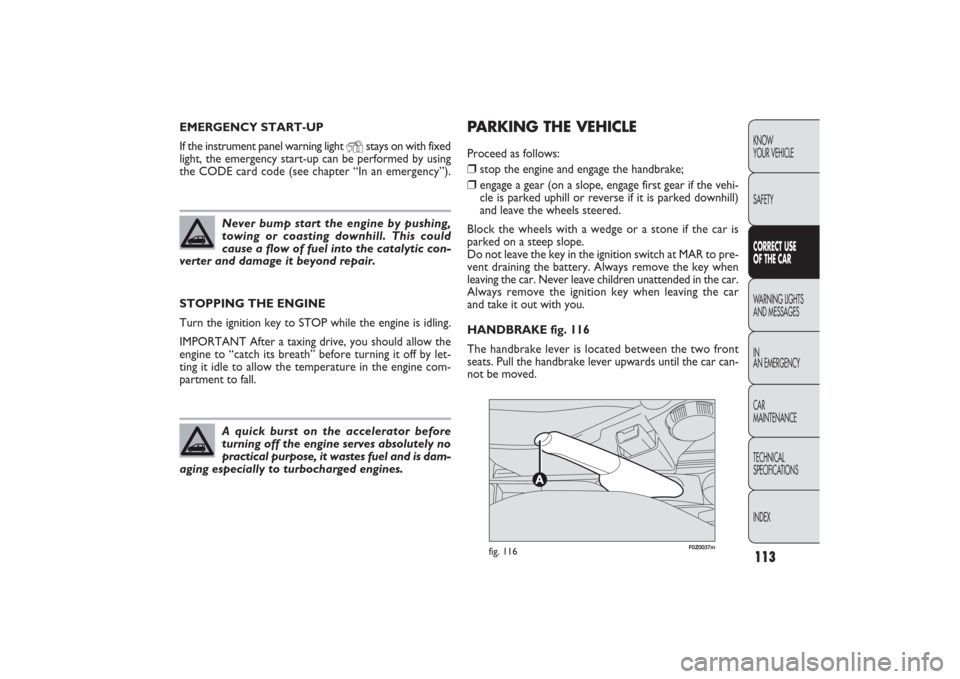 FIAT PANDA 2009 169 / 2.G Owners Manual 113KNOW
YOUR VEHICLE
SAFETYCORRECT USE
OF THE CARWARNING LIGHTS
AND MESSAGES
IN
AN EMERGENCY
CAR
MAINTENANCE
TECHNICAL
SPECIFICATIONS
INDEX
F0Z0037m
fig. 116
PARKING THE VEHICLEProceed as follows:❒ FIAT PANDA 2009 169 / 2.G Owners Manual 113KNOW
YOUR VEHICLE
SAFETYCORRECT USE
OF THE CARWARNING LIGHTS
AND MESSAGES
IN
AN EMERGENCY
CAR
MAINTENANCE
TECHNICAL
SPECIFICATIONS
INDEX
F0Z0037m
fig. 116
PARKING THE VEHICLEProceed as follows:❒