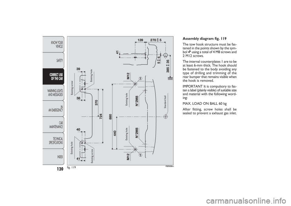 FIAT PANDA 2009 169 / 2.G Owners Manual 120
KNOW YOUR
VEHICLE
SAFETYCORRECT USE
OF THE CARWARNING LIGHTS
AND MESSAGESI
IN
AN EMERGENCY
CAR
MAINTENANCE
TECHNICAL
SPECIFICATIONS
INDEX
Assembly diagram fig. 119
The tow hook structure must be FIAT PANDA 2009 169 / 2.G Owners Manual 120
KNOW YOUR
VEHICLE
SAFETYCORRECT USE
OF THE CARWARNING LIGHTS
AND MESSAGESI
IN
AN EMERGENCY
CAR
MAINTENANCE
TECHNICAL
SPECIFICATIONS
INDEX
Assembly diagram fig. 119
The tow hook structure must be