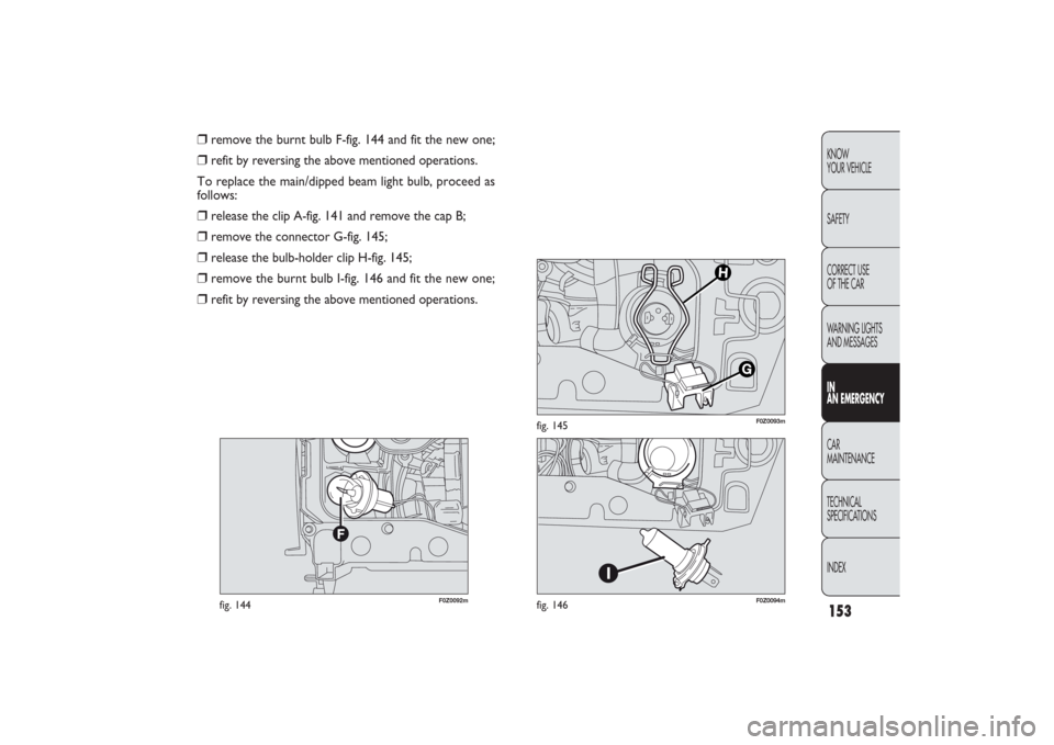 FIAT PANDA 2009 169 / 2.G Owners Manual 153KNOW
YOUR VEHICLE
SAFETY
CORRECT USE 
OF THE CAR
WARNING LIGHTS
AND MESSAGESIN
AN EMERGENCYCAR
MAINTENANCE
TECHNICAL
SPECIFICATIONS
INDEX
F0Z0092m
fig. 144
F0Z0094m
fig. 146
F0Z0093m
fig. 145
❒
r