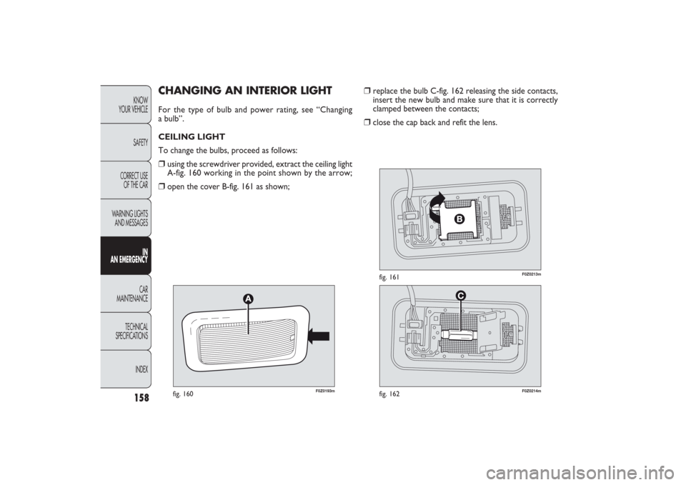 FIAT PANDA 2009 169 / 2.G Owners Manual 158KNOW
YOUR VEHICLE
SAFETY
CORRECT USE 
OF THE CAR
WARNING LIGHTS
AND MESSAGES
IN
AN EMERGENCYCAR
MAINTENANCE
TECHNICAL
SPECIFICATIONS
INDEX
F0Z0193m
fig. 160
F0Z0213m
fig. 161
F0Z0214m
fig. 162
❒

