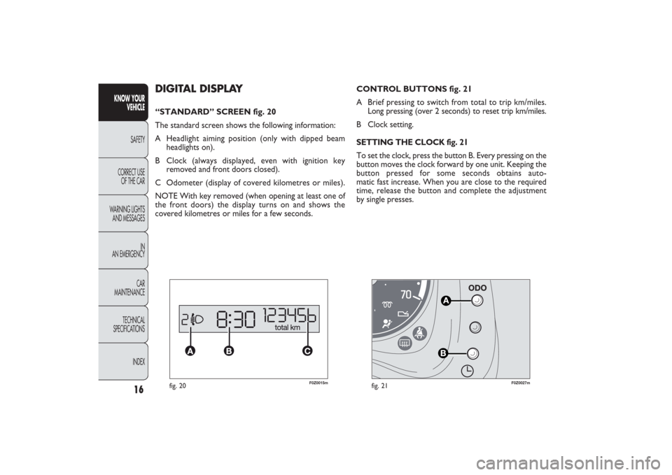 FIAT PANDA 2009 169 / 2.G Owners Manual 16
KNOW YOUR 
VEHICLE
SAFETY
CORRECT USE 
OF THE CAR
WARNING LIGHTS
AND MESSAGES
IN
AN EMERGENCY
CAR
MAINTENANCE
TECHNICAL
SPECIFICATIONS
INDEX
F0Z0015m
fig. 20
F0Z0027m
fig. 21
CONTROL BUTTONS fig. 2