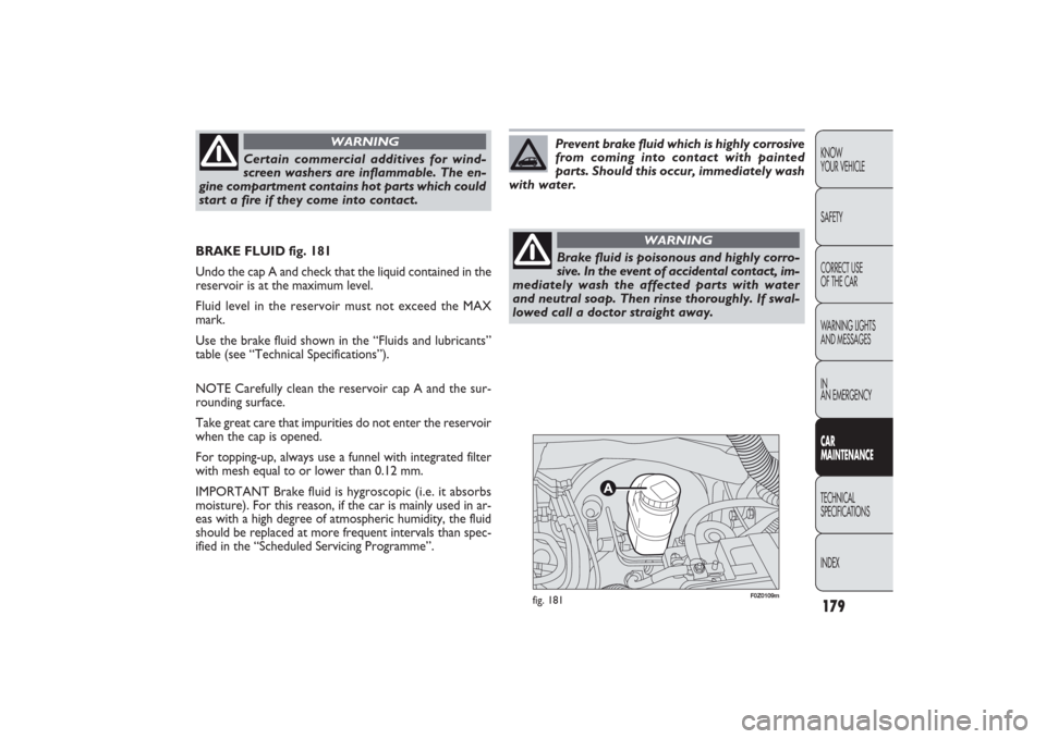 FIAT PANDA 2009 169 / 2.G Owners Manual Certain commercial additives for wind-
screen washers are inflammable. The en-
gine compartment contains hot parts which could
start a fire if they come into contact.
WARNING
Prevent brake fluid which