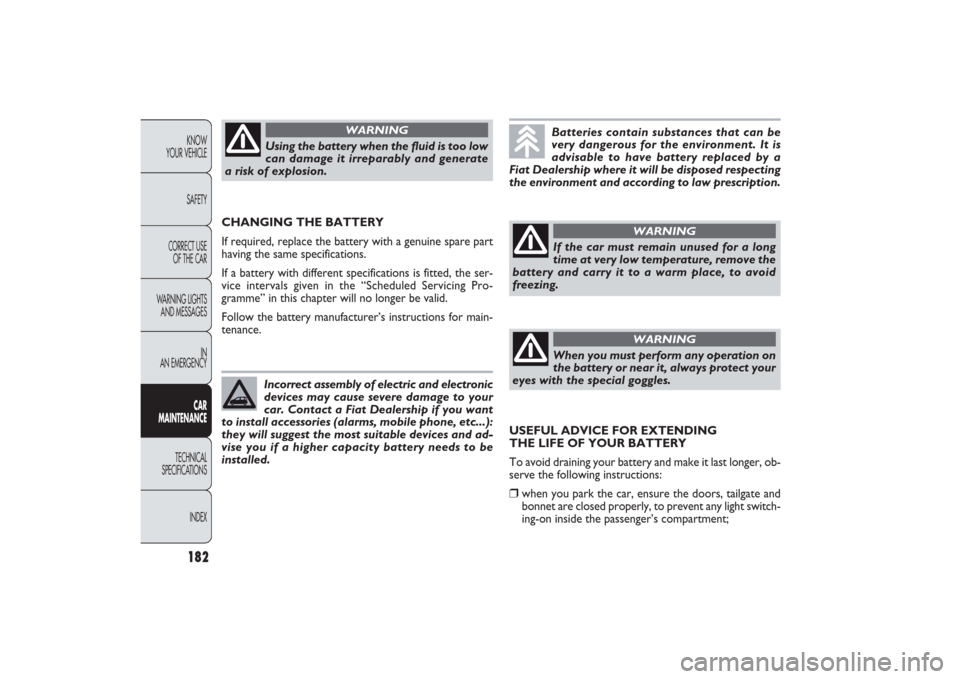FIAT PANDA 2009 169 / 2.G Owners Manual 182KNOW
YOUR VEHICLE
SAFETY
CORRECT USE 
OF THE CAR
WARNING LIGHTS
AND MESSAGES
IN
AN EMERGENCYCAR
MAINTENANCE
TECHNICAL
SPECIFICATIONS
INDEX
Using the battery when the fluid is too low
can damage it 