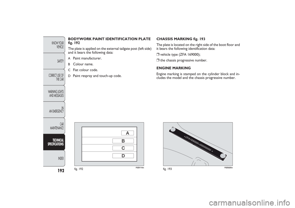 FIAT PANDA 2009 169 / 2.G Owners Manual 192
KNOW YOUR 
VEHICLE
SAFETY
CORRECT USE OF
THE CAR
WARNING LIGHTS
AND MESSAGES
IN
AN EMERGENCY
CAR
MAINTENANCETECHNICAL
SPECIFICATIONS
INDEX
F0Z0114m
fig. 192
F0Z0220m
fig. 193
CHASSIS MARKING fig. 