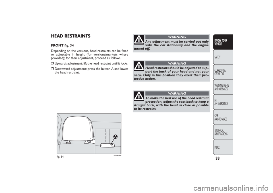 FIAT PANDA 2009 169 / 2.G User Guide 33KNOW YOUR 
VEHICLESAFETY
CORRECT USE 
OF THE CAR
WARNING LIGHTS
AND MESSAGES
IN
AN EMERGENCY
CAR
MAINTENANCE
TECHNICAL
SPECIFICATIONS
INDEX
F0Z0033m
fig. 34
HEAD RESTRAINTSFRONT fig. 34
Depending on