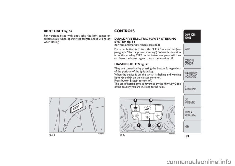 FIAT PANDA 2009 169 / 2.G Owners Manual 53KNOW YOUR 
VEHICLESAFETY
CORRECT USE 
OF THE CAR
WARNING LIGHTS
AND MESSAGES
IN
AN EMERGENCY
CAR
MAINTENANCE
TECHNICAL
SPECIFICATIONS
INDEX
F0Z0230m
fig. 52
F0Z0020m
fig. 53
CONTROLSDUALDRIVE ELECTR