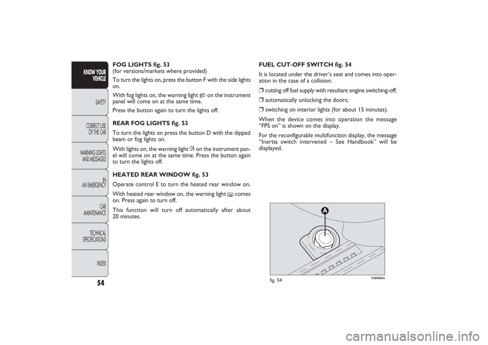 FIAT PANDA 2009 169 / 2.G Owners Manual F0Z0028m
fig. 54
FUEL CUT-OFF SWITCH fig. 54
It is located under the driver’s seat and comes into oper-
ation in the case of a collision:❒
cutting off fuel supply with resultant engine switching-o