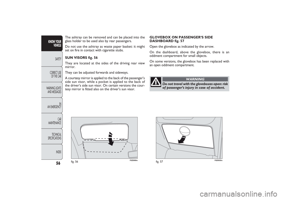 FIAT PANDA 2009 169 / 2.G Owners Manual F0Z0069m
fig. 56
F0Z0035m
fig. 57
GLOVEBOX ON PASSENGER’S SIDE
DASHBOARD fig. 57
Open the glovebox as indicated by the arrow.
On the dashboard, above the glovebox, there is an 
oddment compartment f