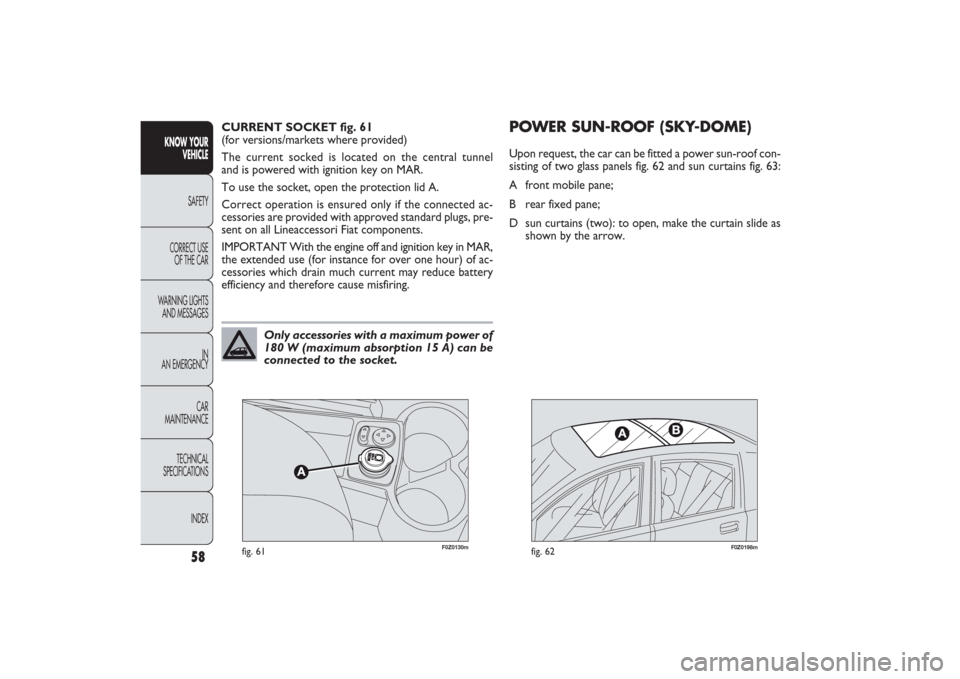 FIAT PANDA 2009 169 / 2.G Workshop Manual F0Z0130m
fig. 61
F0Z0198m
fig. 62
CURRENT SOCKET fig. 61
(for versions/markets where provided)
The current socked is located on the central tunnel
and is powered with ignition key on MAR.
To use the FIAT PANDA 2009 169 / 2.G Workshop Manual F0Z0130m
fig. 61
F0Z0198m
fig. 62
CURRENT SOCKET fig. 61
(for versions/markets where provided)
The current socked is located on the central tunnel
and is powered with ignition key on MAR.
To use the
