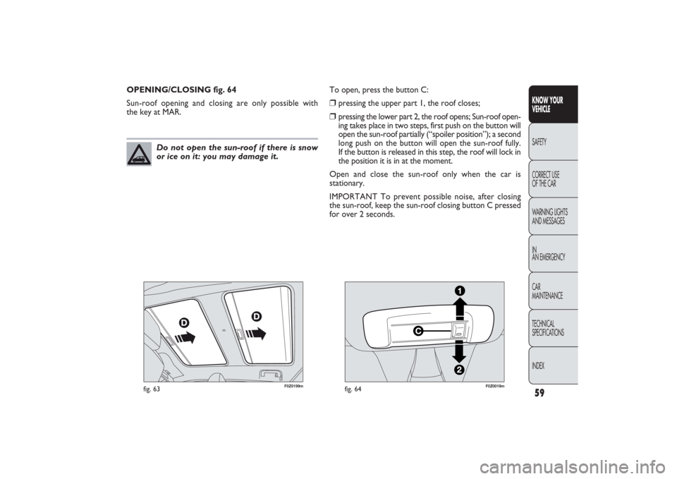 FIAT PANDA 2009 169 / 2.G Workshop Manual 59
F0Z0199m
fig. 63
F0Z0019m
fig. 64
OPENING/CLOSING fig. 64
Sun-roof opening and closing are only possible with
the key at MAR.
KNOW YOUR
VEHICLESAFETY
CORRECT USE
OF THE CAR
WARNING LIGHTS
AND ME FIAT PANDA 2009 169 / 2.G Workshop Manual 59
F0Z0199m
fig. 63
F0Z0019m
fig. 64
OPENING/CLOSING fig. 64
Sun-roof opening and closing are only possible with
the key at MAR.
KNOW YOUR
VEHICLESAFETY
CORRECT USE
OF THE CAR
WARNING LIGHTS
AND ME