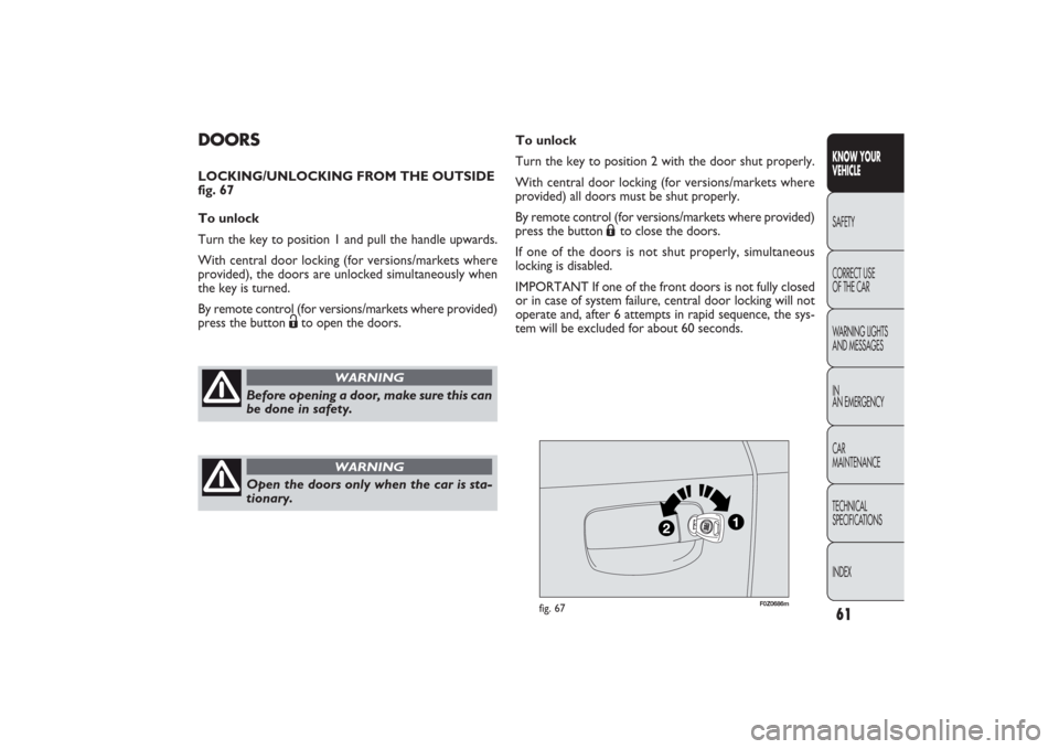 FIAT PANDA 2009 169 / 2.G Owners Manual 61
F0Z0686m
fig. 67
To unlock
Turn the key to position 2 with the door shut properly.
With central door locking (for versions/markets where
provided) all doors must be shut properly. 
By remote contro