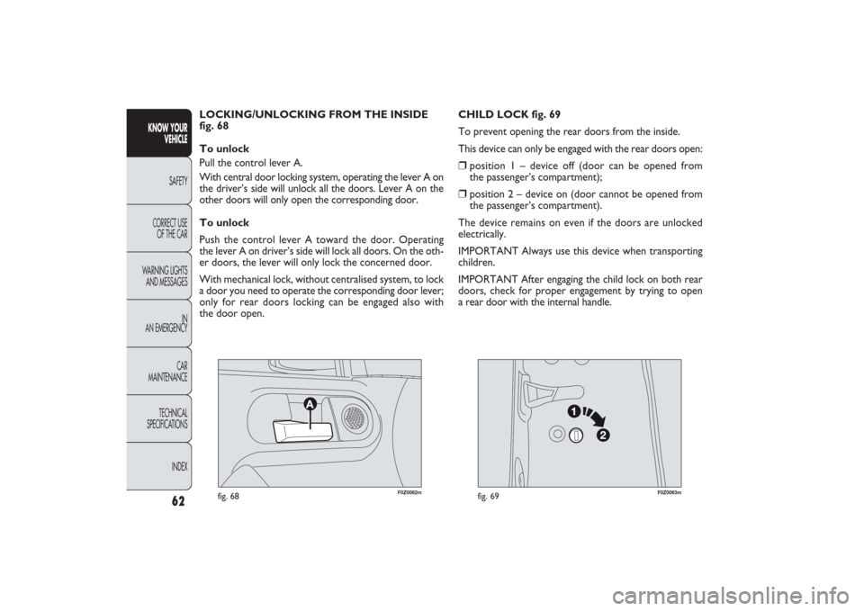 FIAT PANDA 2009 169 / 2.G Owners Manual F0Z0062m
fig. 68
F0Z0063m
fig. 69
CHILD LOCK fig. 69
To prevent opening the rear doors from the inside.
This device can only be engaged with the rear doors open:❒
position 1 – device off (door can FIAT PANDA 2009 169 / 2.G Owners Manual F0Z0062m
fig. 68
F0Z0063m
fig. 69
CHILD LOCK fig. 69
To prevent opening the rear doors from the inside.
This device can only be engaged with the rear doors open:❒
position 1 – device off (door can