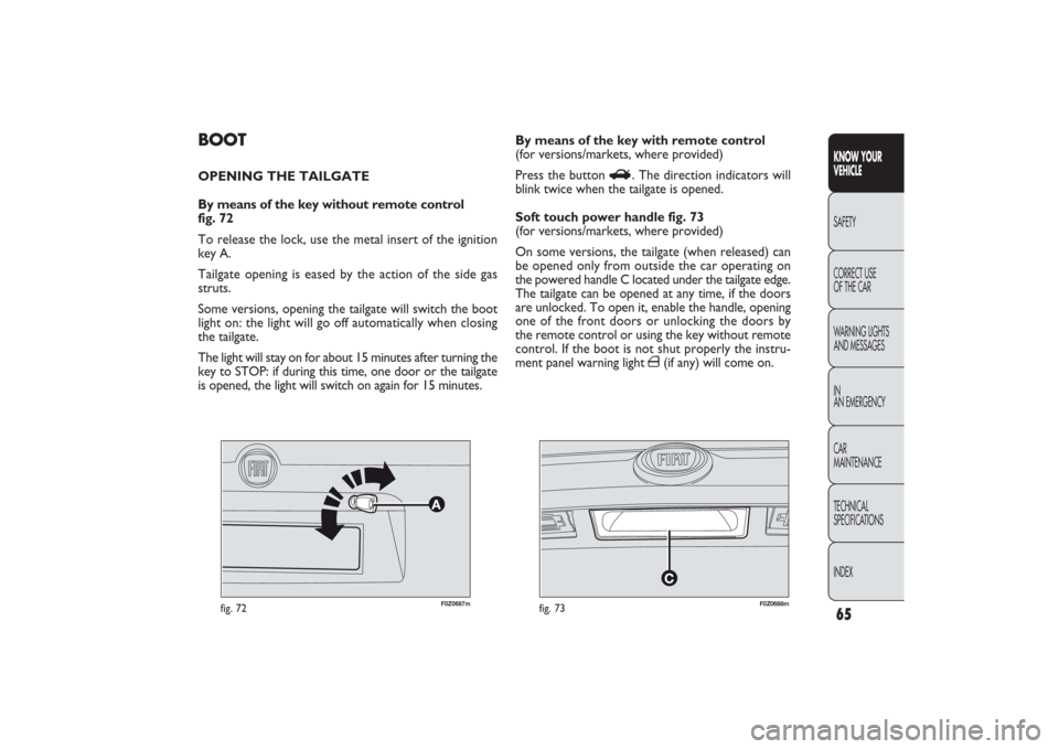 FIAT PANDA 2009 169 / 2.G Owners Manual F0Z0687m
fig. 72
F0Z0688m
fig. 73
BOOTOPENING THE TAILGATE
By means of the key without remote control 
fig. 72
To release the lock, use the metal insert of the ignition 
key A.
Tailgate opening is eas