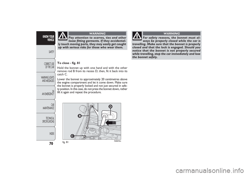 FIAT PANDA 2009 169 / 2.G Owners Manual 70
F0Z0075m
fig. 81
To close - fig. 81
Hold the bonnet up with one hand and with the other
remove rod B from its recess D; then, fit it back into its
catch C.
Lower the bonnet to approximately 20 cent