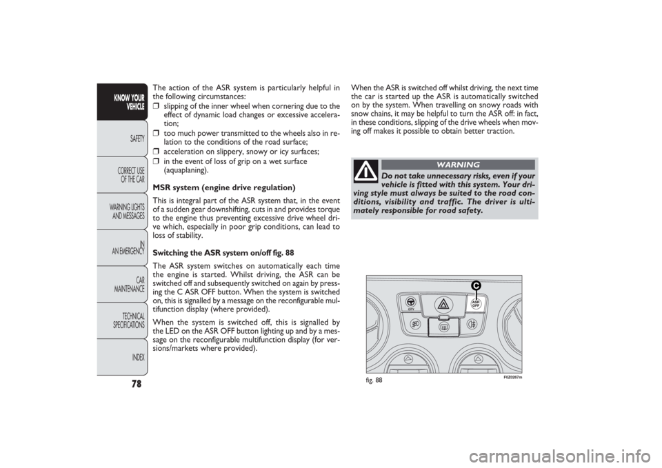 FIAT PANDA 2009 169 / 2.G Owners Manual F0Z0267m
fig. 88
When the ASR is switched off whilst driving, the next time
the car is started up the ASR is automatically switched
on by the system. When travelling on snowy roads with
snow chains, i