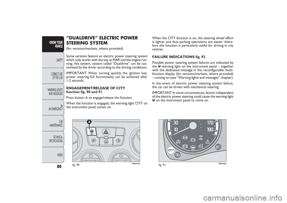 FIAT PANDA 2009 169 / 2.G Manual Online F0Z0145m
fig. 90
F0Z0162m
fig. 91
When the CITY function is on, the steering wheel effort
is lighter and thus parking operations are easier: there-
fore this function is particularly useful for drivin
