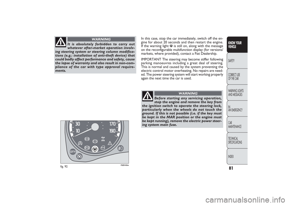 FIAT PANDA 2009 169 / 2.G Manual Online F0Z0163m
fig. 92
It is absolutely forbidden to carry out
whatever after-market operation involv-
ing steering system or steering column modifica-
tions (e.g.: installation of anti-theft device) that
c