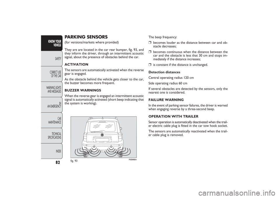 FIAT PANDA 2009 169 / 2.G Owners Manual F0Z0692m
fig. 93
The beep frequency:❒
becomes louder as the distance between car and ob-
stacle decreases;
❒
becomes continuous when the distance between the
car and the obstacle is less that 30 c