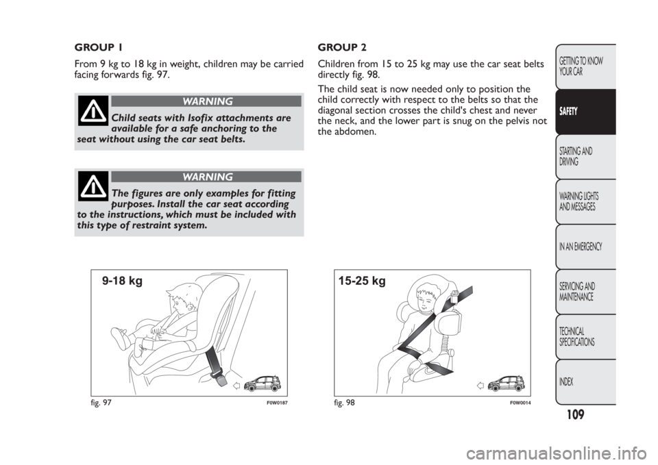 FIAT PANDA 2013 319 / 3.G Owners Manual GROUP 1
From 9 kg to 18 kg in weight, children may be carried
facing forwards fig. 97.
WARNING
Child seats with Isofix attachments are
available for a safe anchoring to the
seat without using the car FIAT PANDA 2013 319 / 3.G Owners Manual GROUP 1
From 9 kg to 18 kg in weight, children may be carried
facing forwards fig. 97.
WARNING
Child seats with Isofix attachments are
available for a safe anchoring to the
seat without using the car