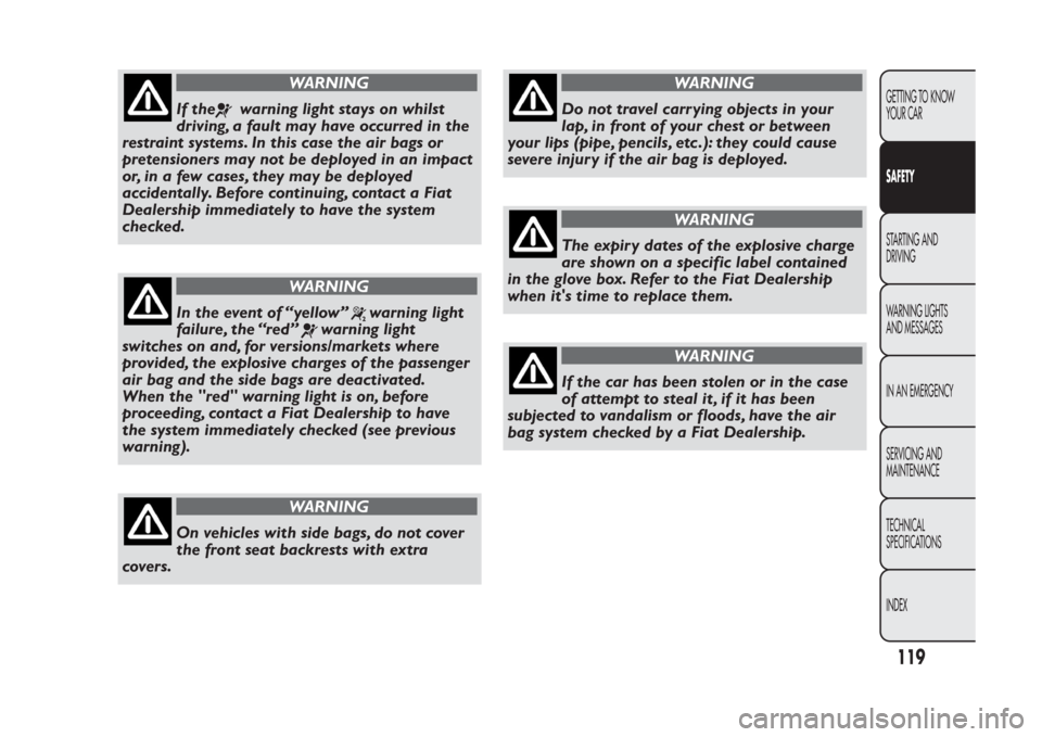 FIAT PANDA 2013 319 / 3.G Owners Manual WARNING
If the
warning light stays on whilst
driving, a fault may have occurred in the
restraint systems. In this case the air bags or
pretensioners may not be deployed in an impact
or, in a few cases