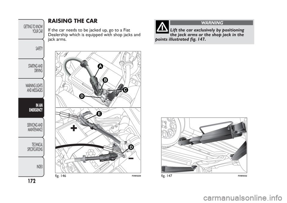 FIAT PANDA 2013 319 / 3.G Owners Manual RAISING THE CARIf the car needs to be jacked up, go to a Fiat
Dealership which is equipped with shop jacks and
jack arms.
WARNING
Lift the car exclusively by positioning
the jack arms or the shop jack
