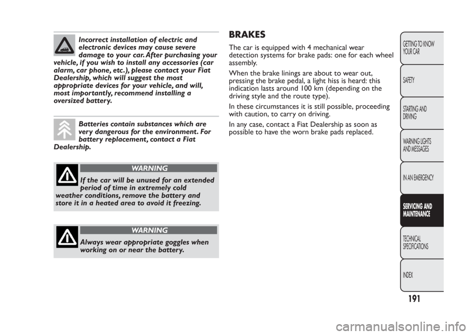 FIAT PANDA 2013 319 / 3.G Owners Manual Incorrect installation of electric and
electronic devices may cause severe
damage to your car. After purchasing your
vehicle, if you wish to install any accessories (car
alarm, car phone, etc .), plea