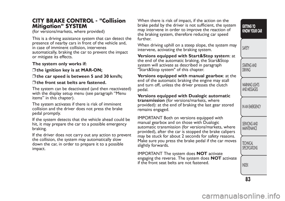 FIAT PANDA 2013 319 / 3.G Owners Manual CITY BRAKE CONTROL - "Collision
Mitigation" SYSTEM(for versions/markets, where provided)
This is a driving assistance system that can detect the
presence of nearby cars in front of the vehicle and,
in