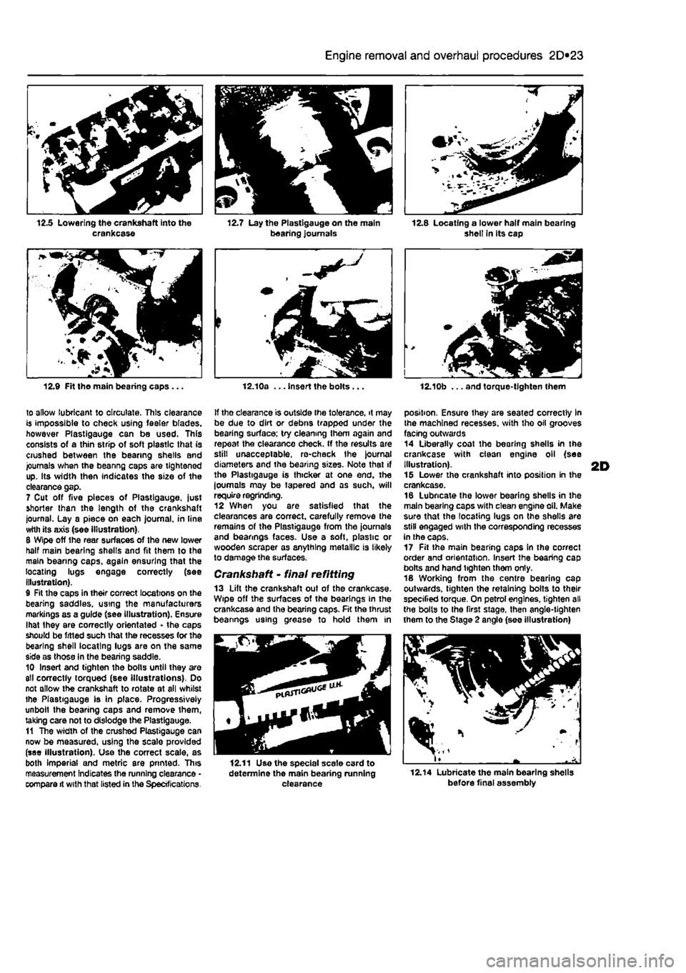 FIAT PUNTO 1996 176 / 1.G Workshop Manual 
2D*10 Engine removal and overhaul procedures 
12.5 Lowering the crankshaft into the crankcase 
12.9 Fit tho main bearing caps... 
to allow lubricant to circulate. This clearance is impossible to chec