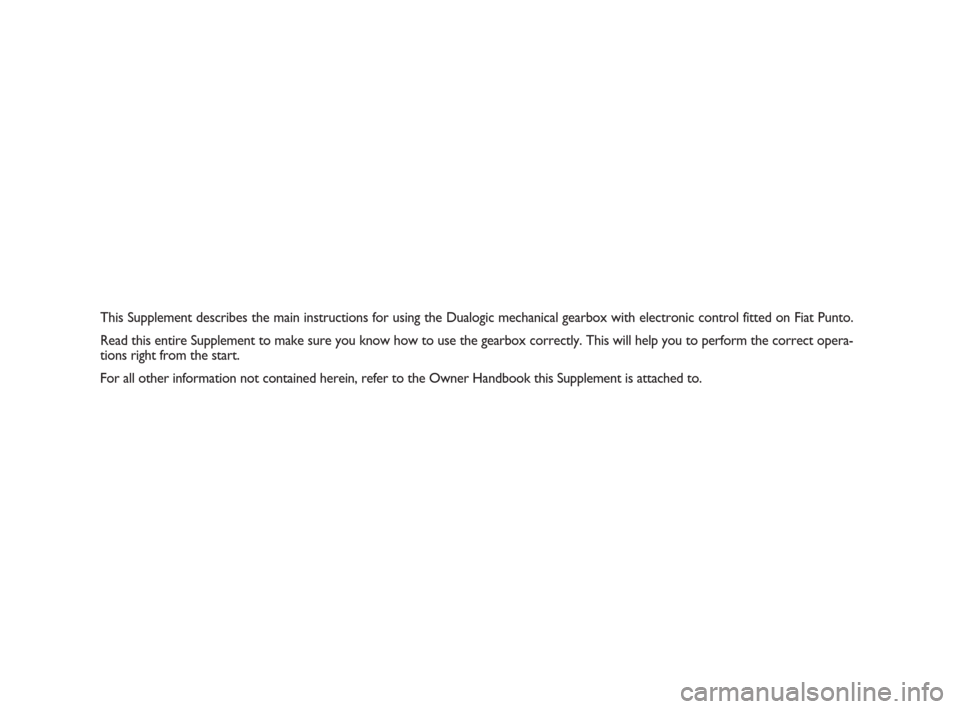 FIAT PUNTO EVO 2009 1.G Dualogic Transmission Manual This Supplement describes the main instructions for using the Dualogic mechanical gearbox with electronic control fitted on Fiat Punto.
Read this entire Supplement to make sure you know how to use the